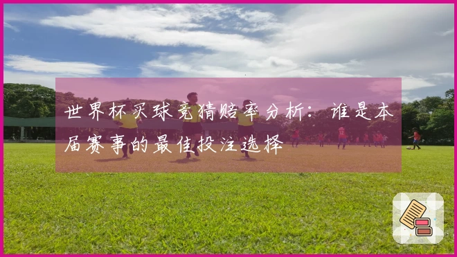 世界杯买球竞猜赔率分析：谁是本届赛事的最佳投注选择