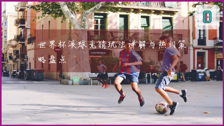 世界杯滚球竞猜玩法详解与热门策略盘点
