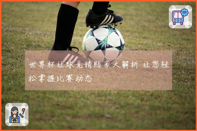 世界杯让球竞猜赔率大解析 让您轻松掌握比赛动态