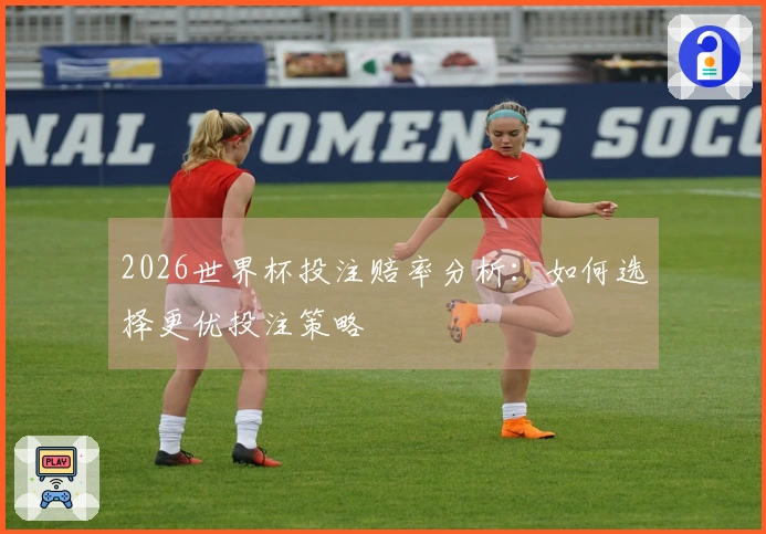 2026世界杯投注赔率分析：如何选择更优投注策略