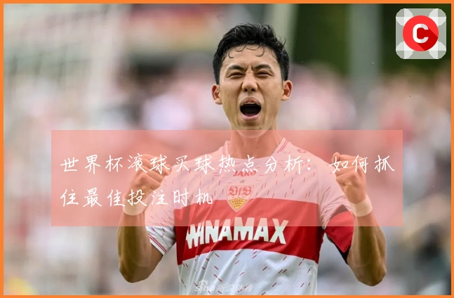世界杯滚球买球热点分析:如何抓住最佳投注时机