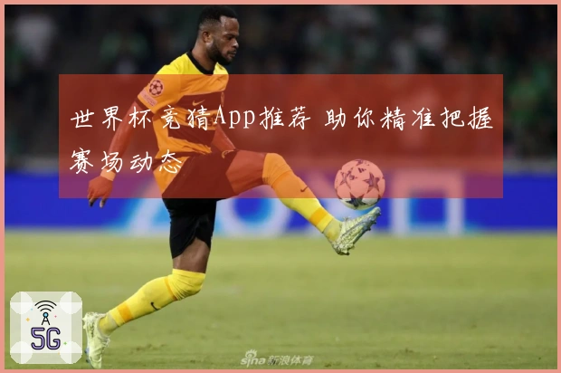 世界杯竞猜App推荐 助你精准把握赛场动态
