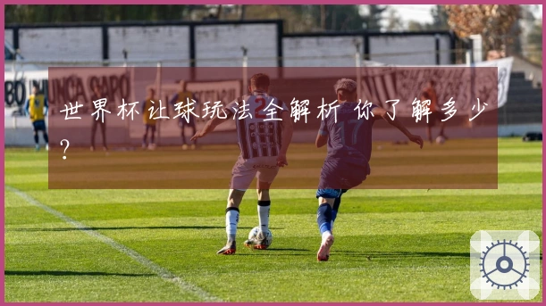 世界杯让球玩法全解析 你了解多少？