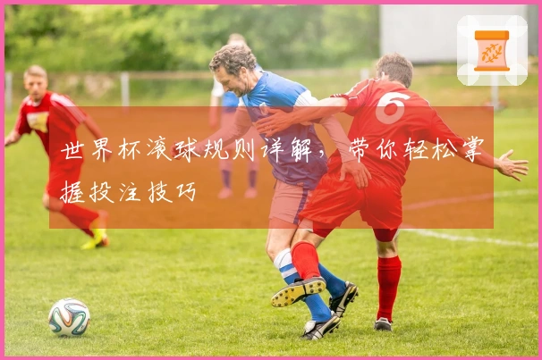 世界杯滚球规则详解，带你轻松掌握投注技巧