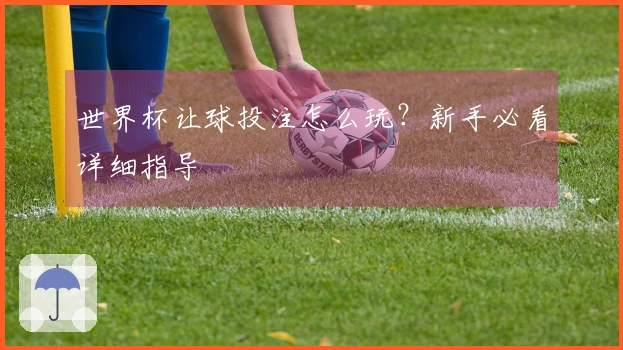 世界杯让球投注怎么玩？新手必看详细指导