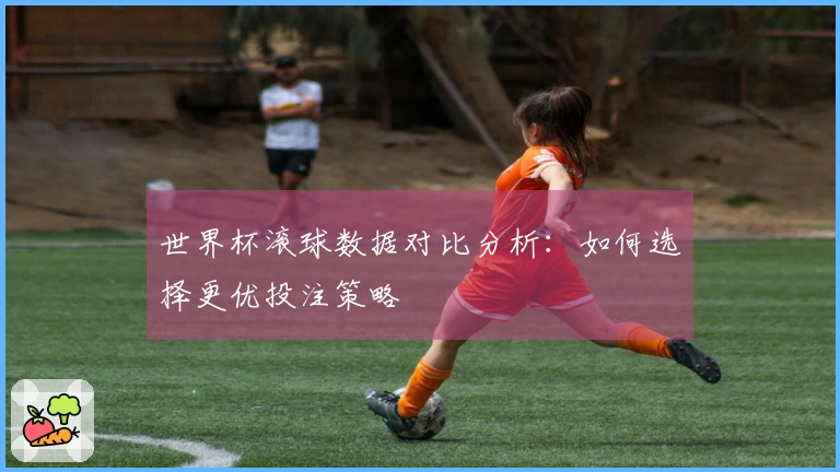 世界杯滚球数据对比分析：如何选择更优投注策略