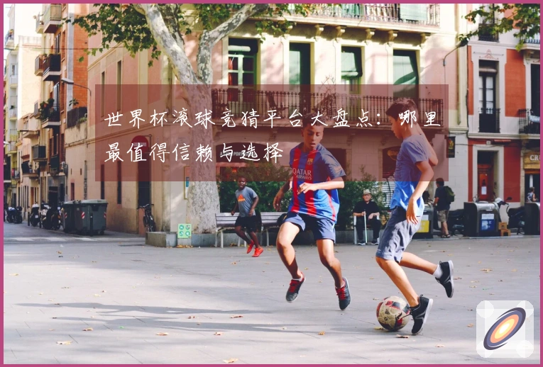 世界杯滚球竞猜平台大盘点：哪里最值得信赖与选择