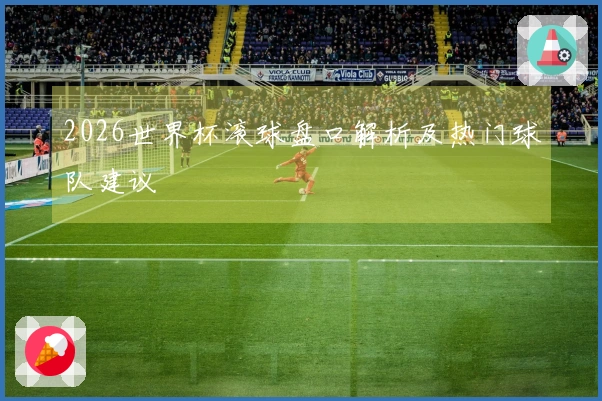 2026世界杯滚球盘口解析及热门球队建议