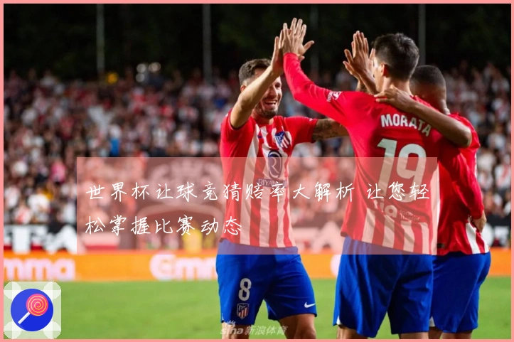 世界杯让球竞猜赔率大解析 让您轻松掌握比赛动态