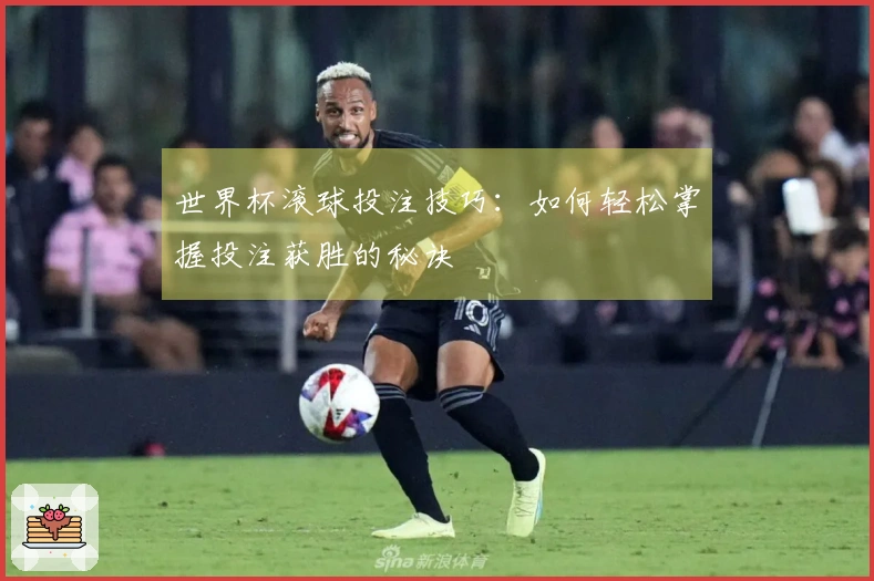 世界杯滚球投注技巧：如何轻松掌握投注获胜的秘诀