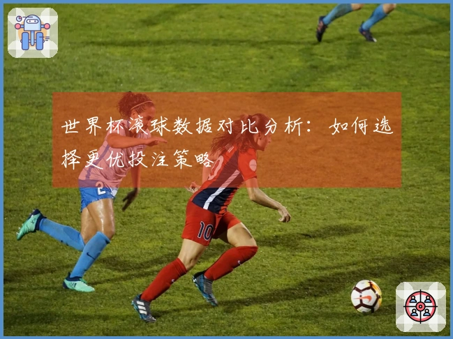 世界杯滚球数据对比分析：如何选择更优投注策略