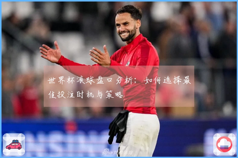 世界杯滚球盘口分析：如何选择最佳投注时机与策略