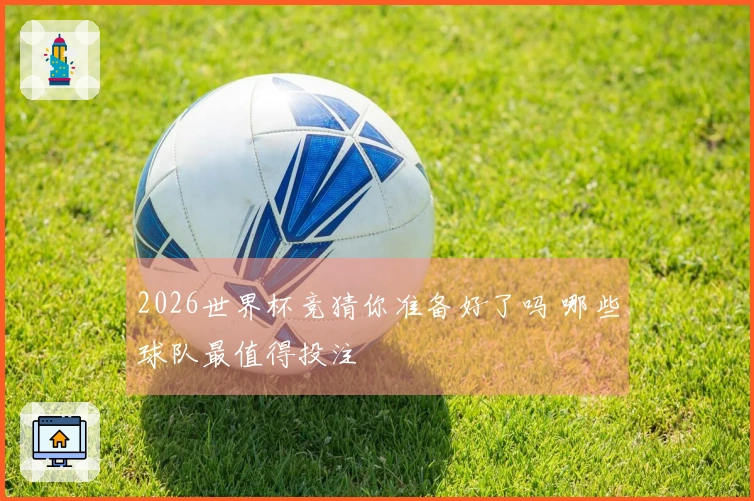 2026世界杯竞猜你准备好了吗 哪些球队最值得投注
