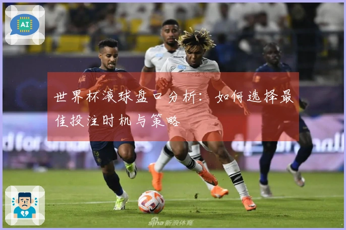 世界杯滚球盘口分析：如何选择最佳投注时机与策略