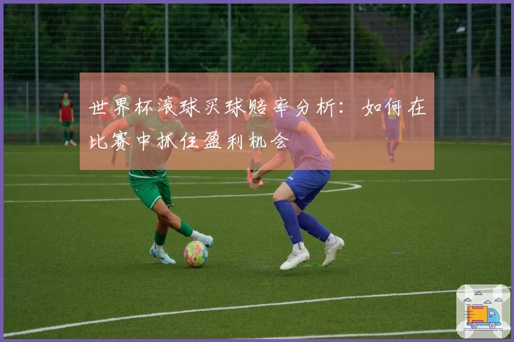 世界杯滚球买球赔率分析：如何在比赛中抓住盈利机会