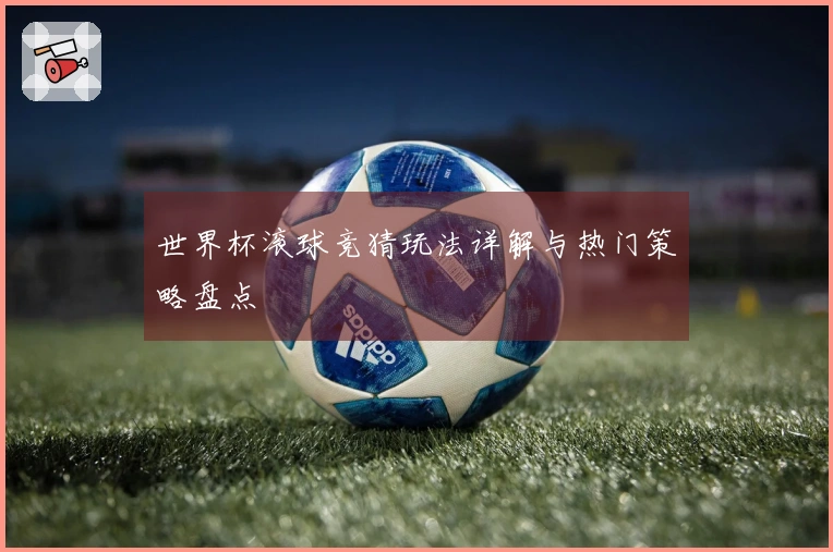 世界杯滚球竞猜玩法详解与热门策略盘点