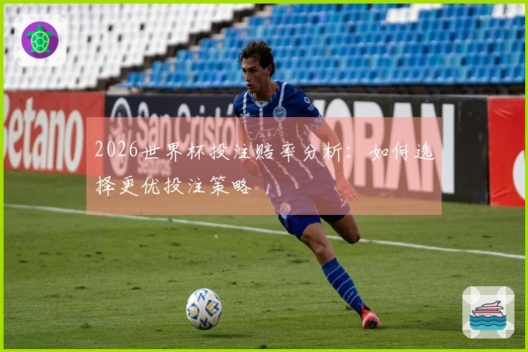 2026世界杯投注赔率分析：如何选择更优投注策略