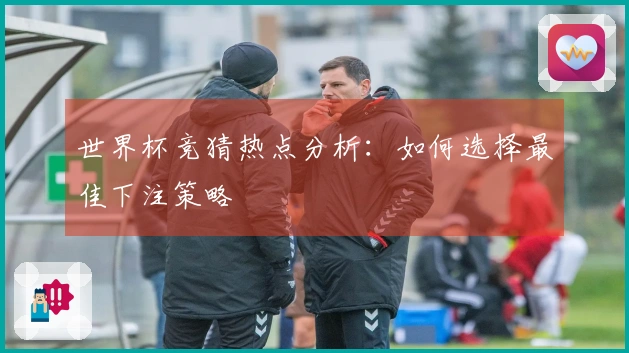 世界杯竞猜热点分析：如何选择最佳下注策略