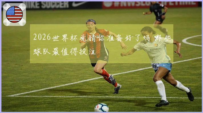 2026世界杯竞猜你准备好了吗 哪些球队最值得投注