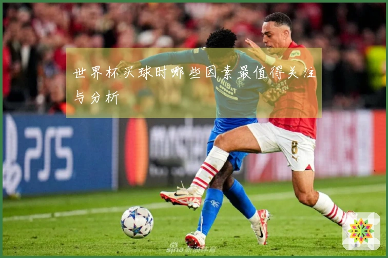 世界杯买球时哪些因素最值得关注与分析