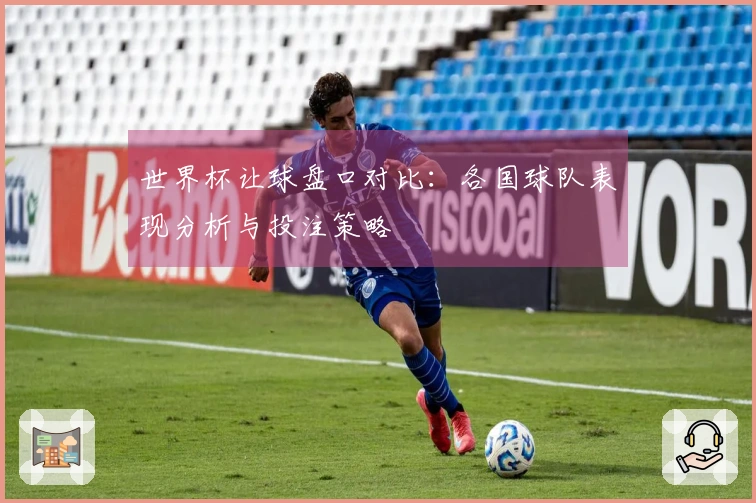 世界杯让球盘口对比：各国球队表现分析与投注策略