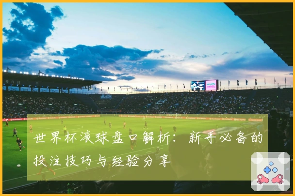 世界杯滚球盘口解析：新手必备的投注技巧与经验分享