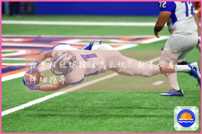 世界杯让球投注怎么玩？新手必看详细指导